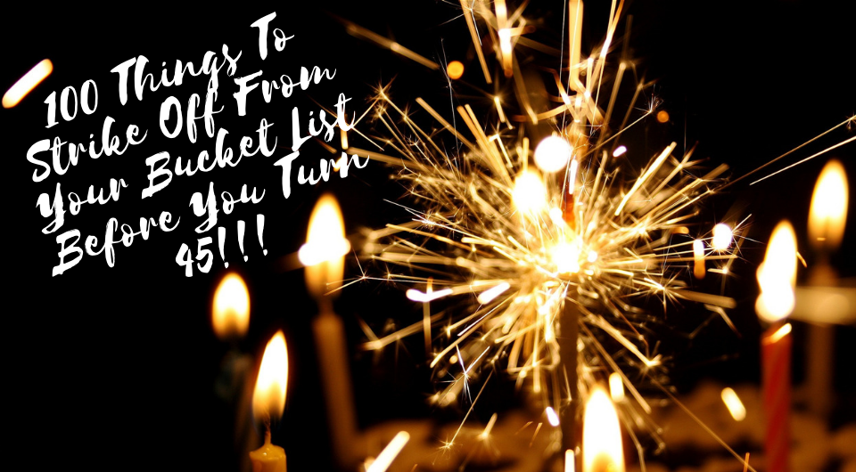 100 Things To Strike Off From Your Bucket List Before You Turn 45!