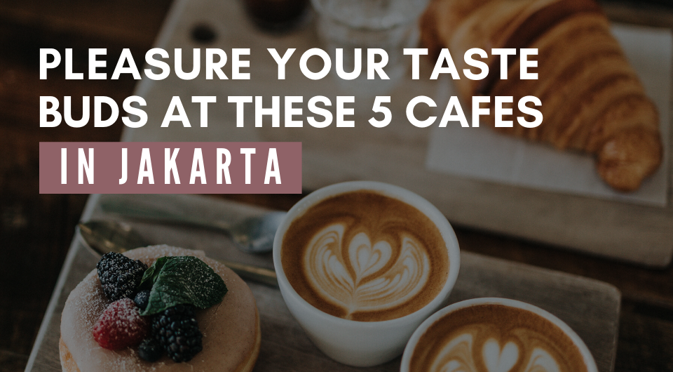 Pleasure Your Taste Buds At These 5 Cafes in Jakarta!