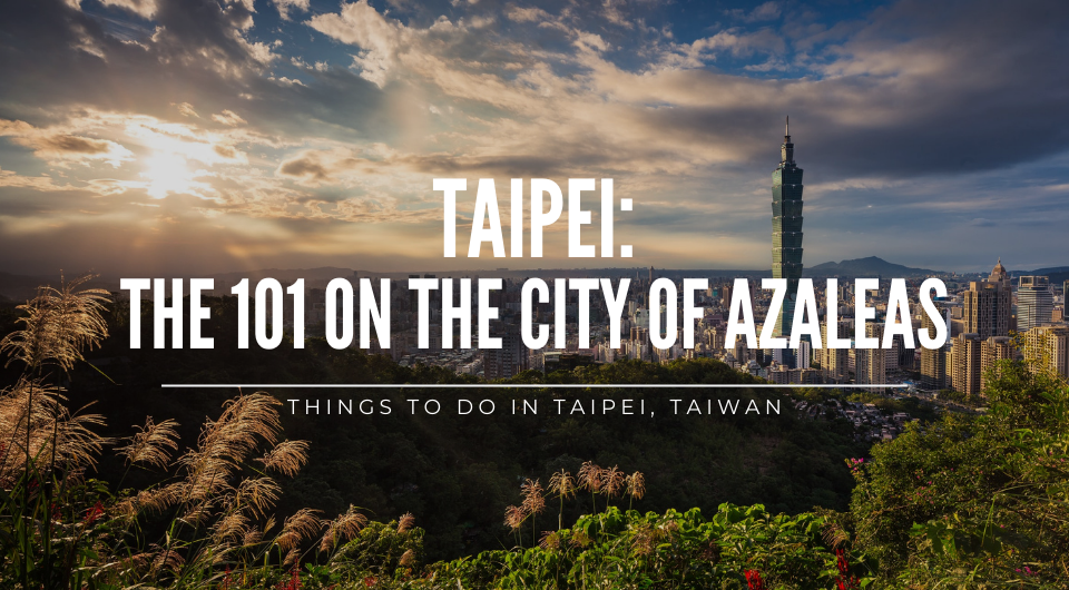 The 101 on the City of Azalea: Things to do in Taipei, Taiwan